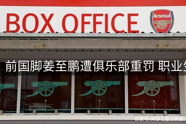 前国脚姜至鹏遭俱乐部重罚 职业生涯或就此终结