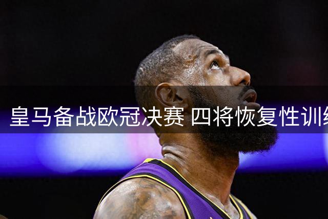 皇马备战欧冠决赛 四将恢复性训练缺席合练