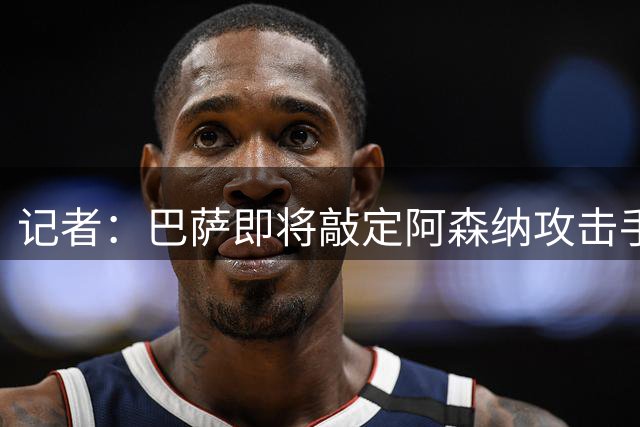 记者：巴萨即将敲定阿森纳攻击手热苏斯，体检定于明天进行